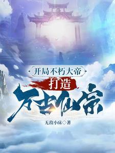 开局不朽大帝打造万古仙宗免费阅读