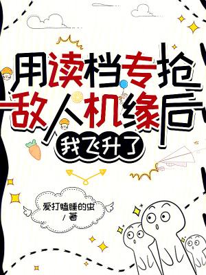 用读档专抢敌人机缘后我飞升了免费阅读